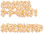 小ロットでも オーダー可能です  まずはお問合せ下さい！ 
