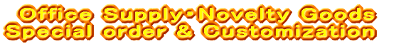 Office Supply�ENovelty Goods Special order&Customization 